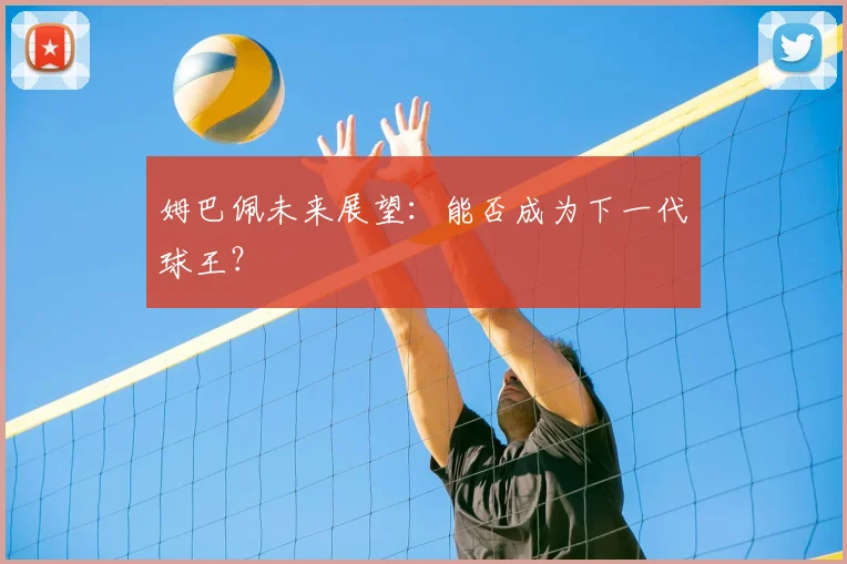 姆巴佩未来展望：能否成为下一代球王？