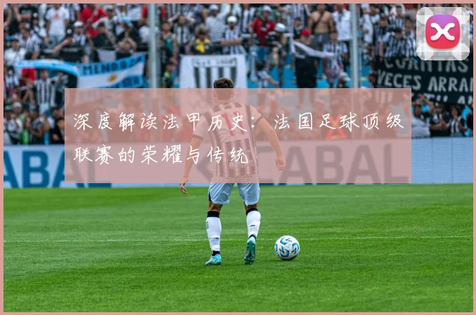 深度解读法甲历史:法国足球顶级联赛的荣耀与传统