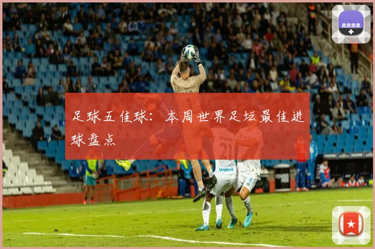 足球五佳球:本周世界足坛最佳进球盘点