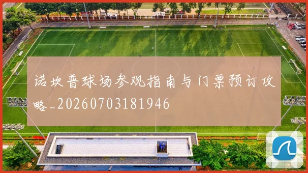 诺坎普球场参观指南与门票预订攻略_20260703181946