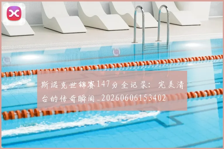 斯诺克世锦赛147分全记录：完美清台的传奇瞬间_20260606153402