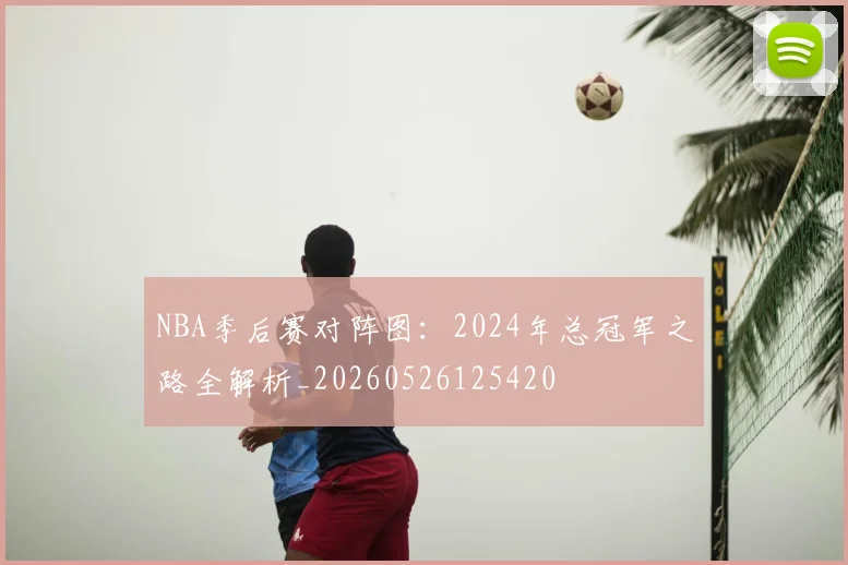 NBA季后赛对阵图:2024年总冠军之路全解析_20260526125420