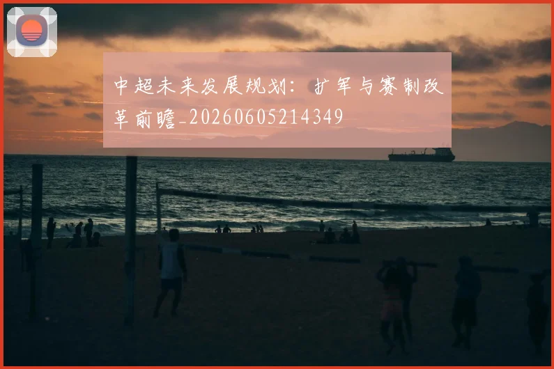 中超未来发展规划:扩军与赛制改革前瞻_20260605214349