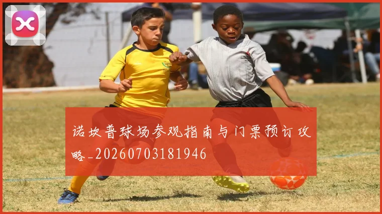 诺坎普球场参观指南与门票预订攻略_20260703181946
