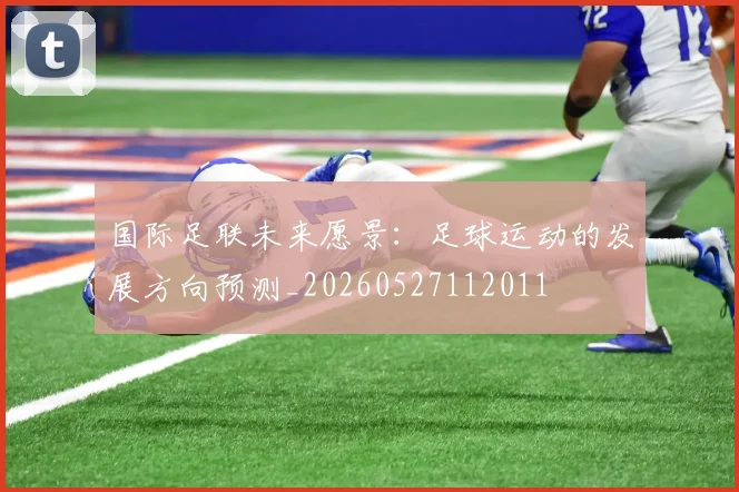 国际足联未来愿景：足球运动的发展方向预测_20260527112011