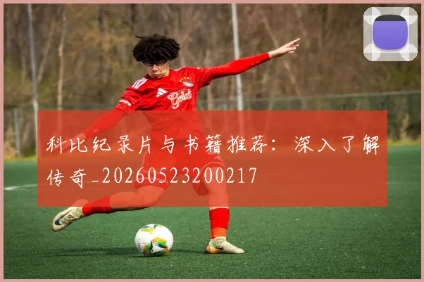 科比纪录片与书籍推荐：深入了解传奇_20260523200217