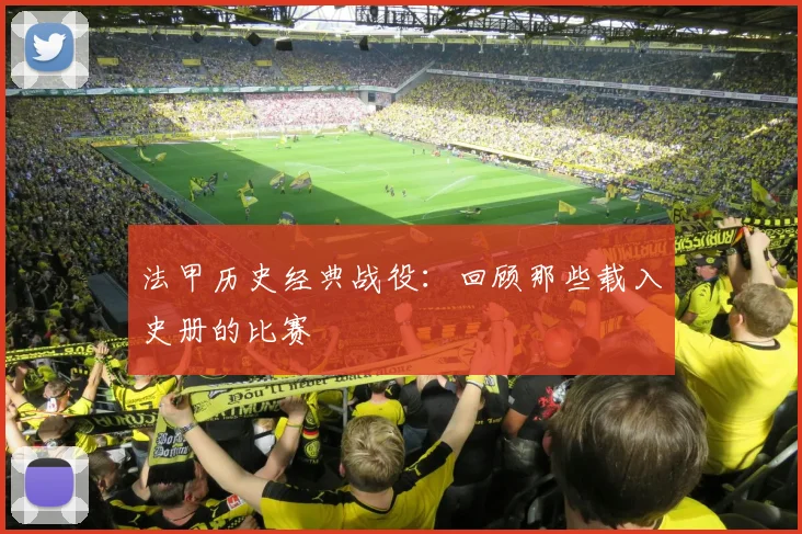法甲历史经典战役：回顾那些载入史册的比赛