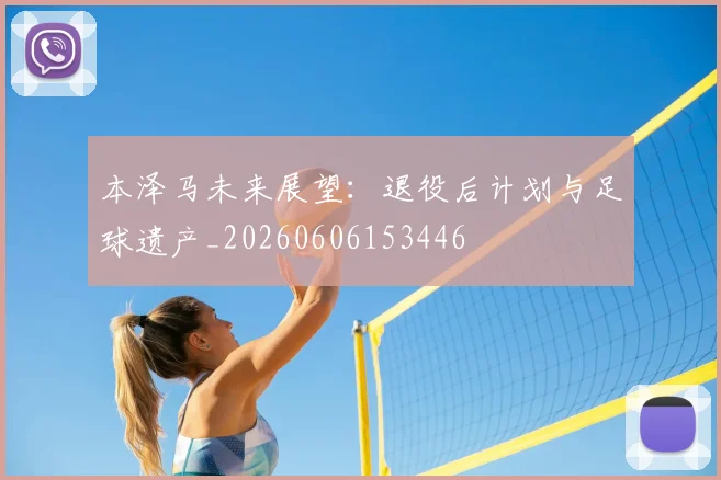 本泽马未来展望：退役后计划与足球遗产_20260606153446