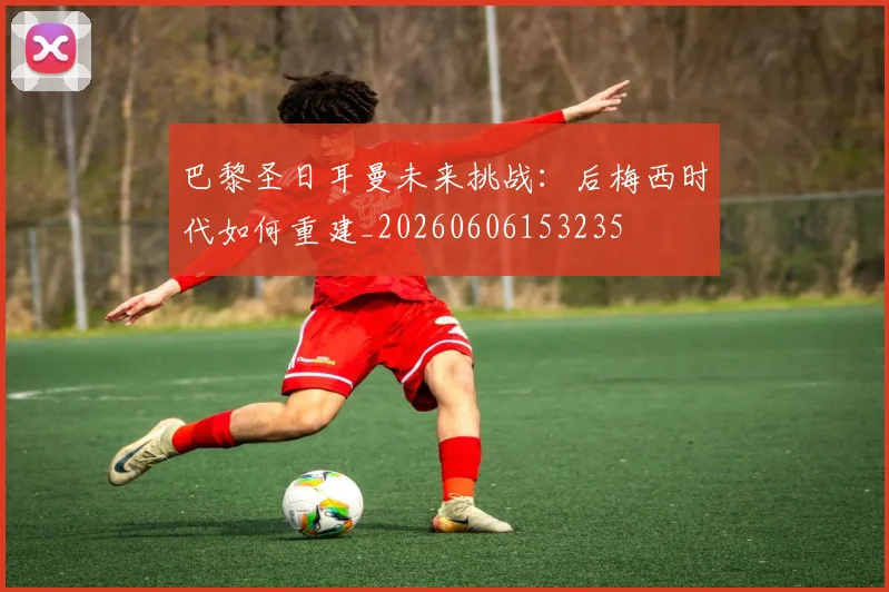巴黎圣日耳曼未来挑战：后梅西时代如何重建_20260606153235