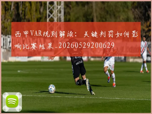 西甲VAR规则解读：关键判罚如何影响比赛结果_20260529200629