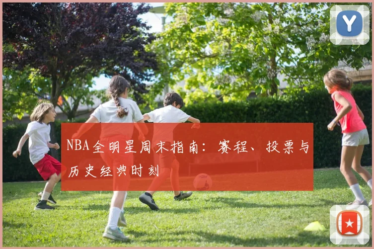NBA全明星周末指南：赛程、投票与历史经典时刻