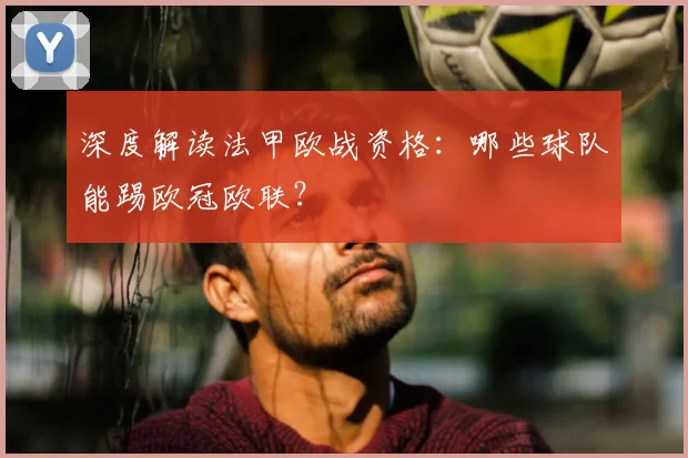 深度解读法甲欧战资格:哪些球队能踢欧冠欧联?