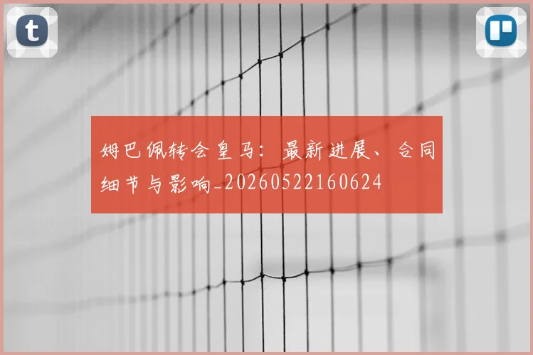 姆巴佩转会皇马：最新进展、合同细节与影响_20260522160624