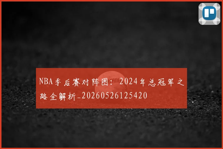 NBA季后赛对阵图:2024年总冠军之路全解析_20260526125420