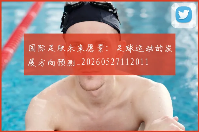 国际足联未来愿景:足球运动的发展方向预测_20260527112011