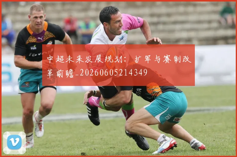 中超未来发展规划:扩军与赛制改革前瞻_20260605214349