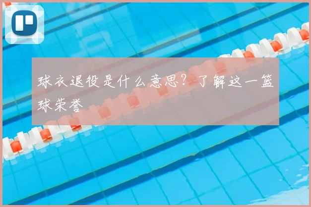球衣退役是什么意思？了解这一篮球荣誉