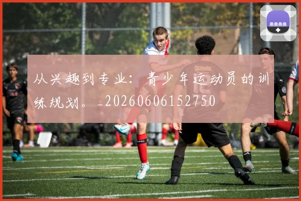 从兴趣到专业：青少年运动员的训练规划。_20260606152750