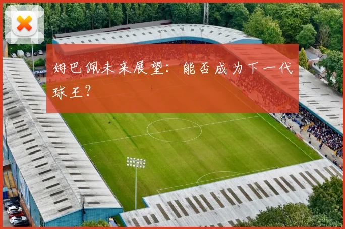 姆巴佩未来展望:能否成为下一代球王?