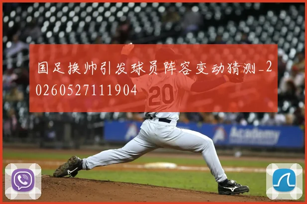 国足换帅引发球员阵容变动猜测_20260527111904