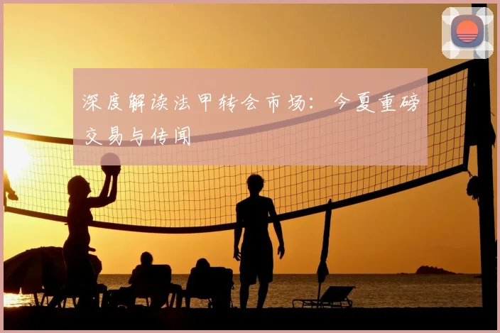 深度解读法甲转会市场：今夏重磅交易与传闻