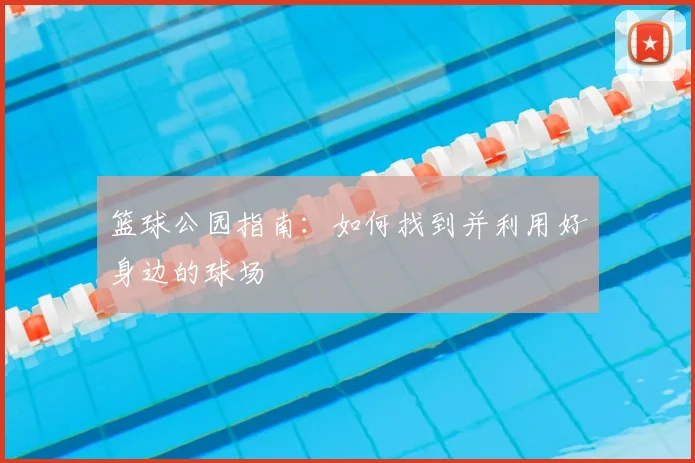 篮球公园指南：如何找到并利用好身边的球场