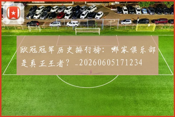 欧冠冠军历史排行榜:哪家俱乐部是真正王者?_20260605171234