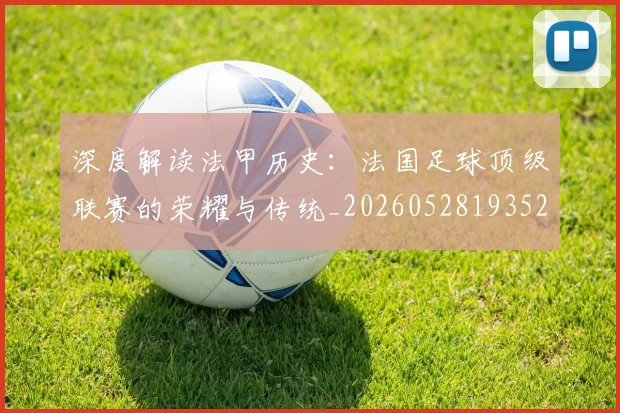 深度解读法甲历史:法国足球顶级联赛的荣耀与传统_20260528193525