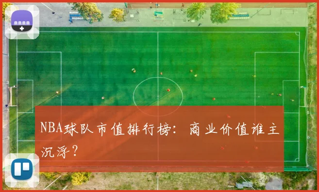 NBA球队市值排行榜:商业价值谁主沉浮?