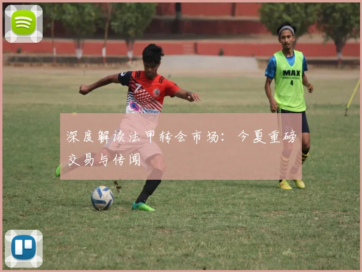 深度解读法甲转会市场：今夏重磅交易与传闻