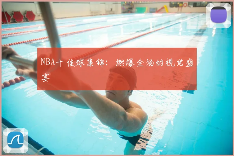 NBA十佳球集锦:燃爆全场的视觉盛宴