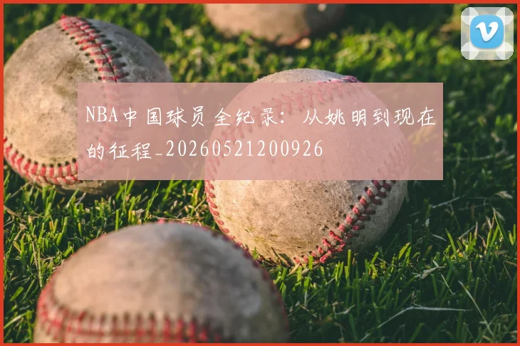 NBA中国球员全纪录：从姚明到现在的征程_20260521200926