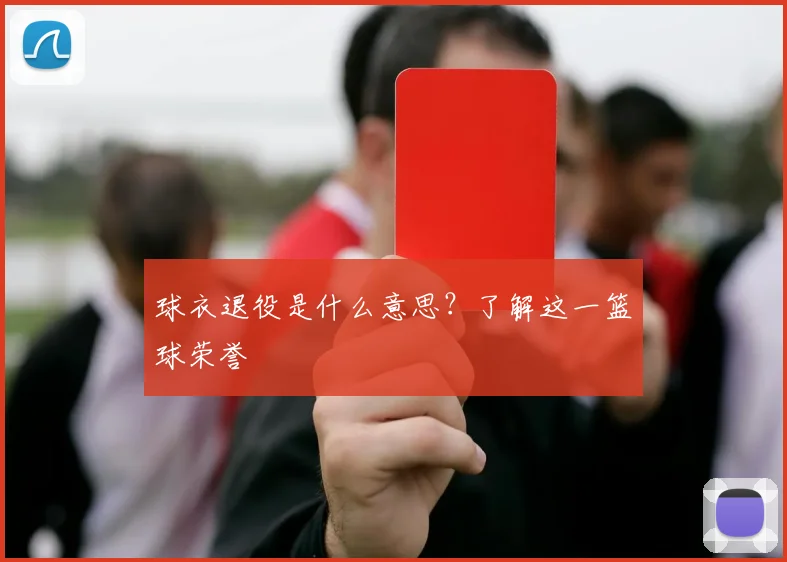 球衣退役是什么意思？了解这一篮球荣誉