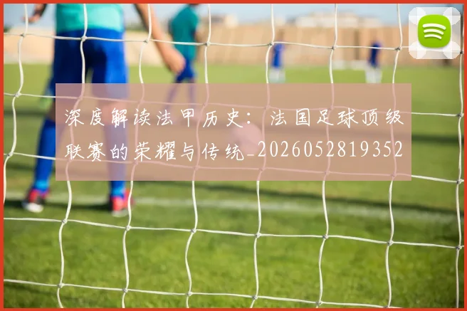 深度解读法甲历史：法国足球顶级联赛的荣耀与传统_20260528193525