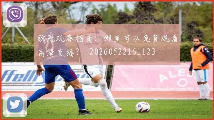 欧冠观赛指南：哪里可以免费观看高清直播？_20260522161123