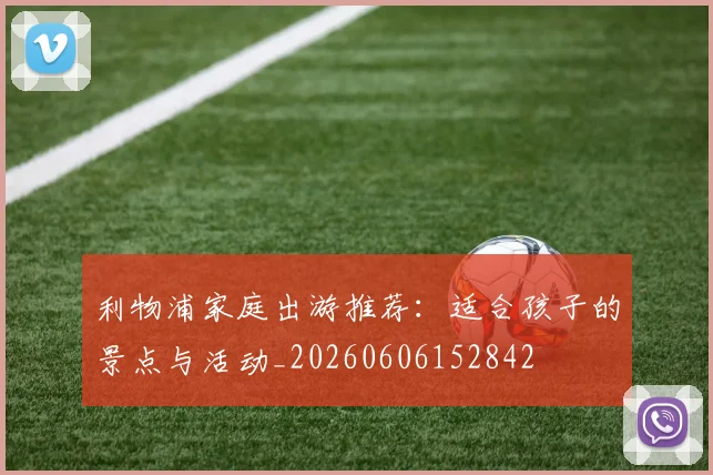 利物浦家庭出游推荐:适合孩子的景点与活动_20260606152842