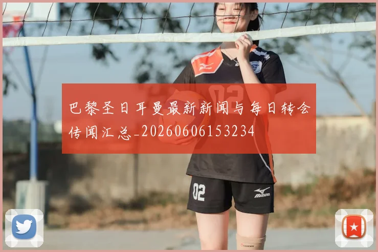巴黎圣日耳曼最新新闻与每日转会传闻汇总_20260606153234