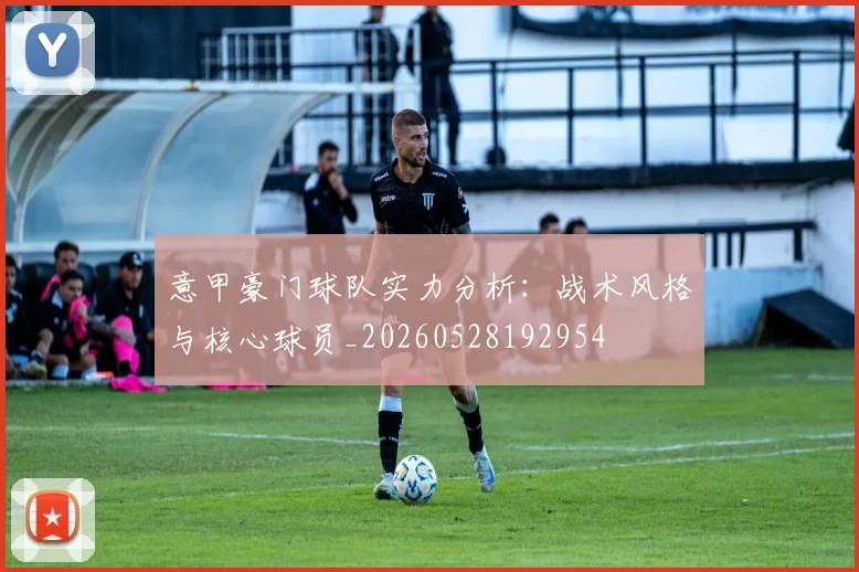 意甲豪门球队实力分析：战术风格与核心球员_20260528192954