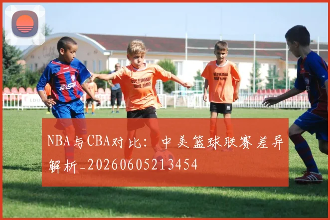NBA与CBA对比：中美篮球联赛差异解析_20260605213454