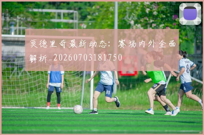 莫德里奇最新动态:赛场内外全面解析_20260703181750